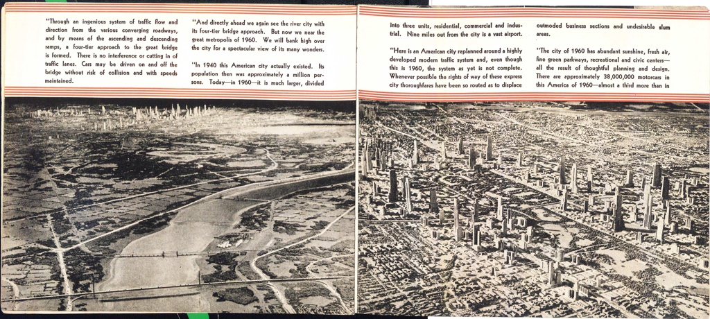 A double-page spread of a booklet with a band of text along the top, below which are black and white industrial photographs of a diorama of a futuristic city viewed from an expansive, aerial perspective. The photographs appear grey-scale with sepia undertones. The fictional landscape in the photograph on the left is centered on a park with a wide, meandering river running through it, viewed diagonally, growing smaller from the bottom left corner upwards. Above the park, in the far distance, the topography of a city is seen in a cluster of skyscrapers and other buildings. Thoroughfares, bridges, and street lanes are visible but not rendered in fine detail. The right photograph appears to be the cityscape found in the background of the left photograph, but rendered in more detail. It illustrates a number of skyscrapers interspersed with low-rise built structures, surrounding a geometric, rectangular park, perhaps Central Park. On either side of the skyscrapers the land appears largely flat, but built on, perhaps with residential housing, interspersed with a few areas of foliage and idle land. The text above the left photograph states [“Through an ingenious system of traffic flow and direction from the various converging roadways, and by means of the ascending and descending ramps, a four-tier approach to the great bridge is formed. There is no interference or cutting in of traffic lanes. Cars may be driven on and off the bridge without risk of collision and with speeds maintained. / “And directly ahead we again see the river city with its four-tier bridge approach. But now we near the great metropolis of 1960. We will bank high over the city for a spectacular view of its many wonders. / “In 1940 this American city actually existed. Its population then was approximately a million per-sons. Today--in 1960--it is much larger, divided]. It continues on the right page [into three units, residential, commercial and industrial. Nine miles out from the city is a vast airport. /'Here is an American city replanned around a highly developed modern traffic system and, even though this is 1960, the system as yet is not complete. Whenever possible the rights of way of these express city thoroughfares have been so routed as to displace outmoded business sections and undesirable slum areas. / “The city of 1960 has abundant sunshine, fresh air, fine green parkways, recreational and civic centers -- all the result of thoughtful planning and design. There are approximately 38,000,000 motorcars in this America of 1960 -- almost a third more than in]. The text is surrounded by a red lined border above and below it on both pages.