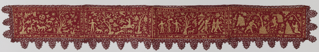 Deep horizontal band with four biblical scenes in off-white on a red silk ground, with deeply scalloped red silk needle lace on three sides. The band consists of four joined panels, each panel depicting a scene which is labeled at the top. The creation of the universe, QUADO CHE IDIO CREO IL MONDO, shows the sun and moon, flowering trees, animals and birds. The creation of Adam and Eve, ADAM  ADAM ET EVA, shows at left Adam alone with a dog, the hand of God removing Adam's rib, and at right Eve emerging from Adam's side. The temptation and flight from Eden, ADAM ET EVA SONO SCACIAI D PARAD, shows Adam receiving the apple from the snake in the Tree of Knowledge on the left, and on the right God casting Adam and Eve out of the gates of the Garden. Cain and Abel the children of earth work, QUANO LA TERA CAIN EVEL SACRIFICANDO, shows on the left a woman nursing a child and a man tilling the soil; on the right two figures kneel before fires.  The figures are reserved in fine undyed linen cloth speckled with embroidered dots, while the background is entirely covered in crimson silk long-legged cross-stitch. Guard borders with sprigs, birds, and animals border each panel.